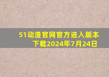 51动漫官网官方进入版本下载2024年7月24日