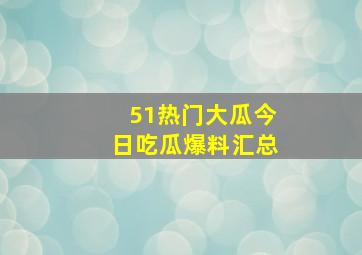 51热门大瓜今日吃瓜爆料汇总