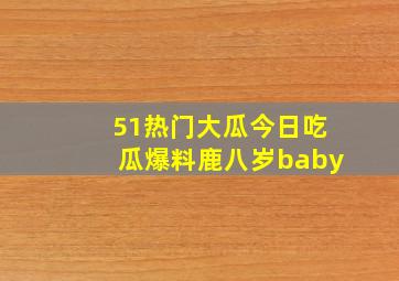 51热门大瓜今日吃瓜爆料鹿八岁baby