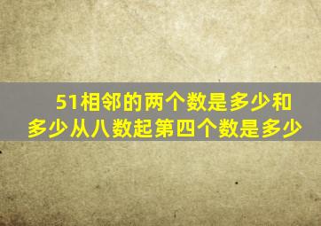 51相邻的两个数是多少和多少从八数起第四个数是多少