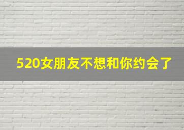 520女朋友不想和你约会了