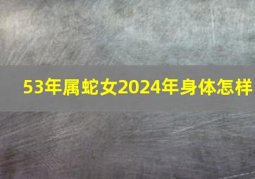 53年属蛇女2024年身体怎样