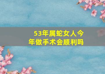 53年属蛇女人今年做手术会顺利吗