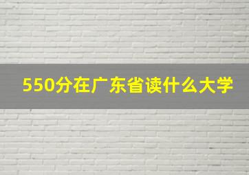 550分在广东省读什么大学