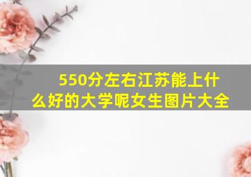 550分左右江苏能上什么好的大学呢女生图片大全