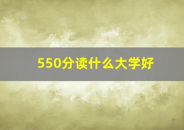 550分读什么大学好