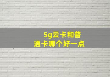 5g云卡和普通卡哪个好一点