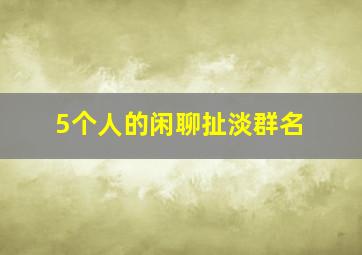 5个人的闲聊扯淡群名