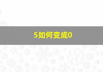 5如何变成0