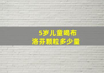 5岁儿童喝布洛芬颗粒多少量