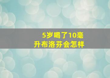 5岁喝了10毫升布洛芬会怎样