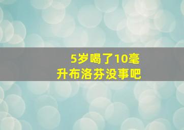 5岁喝了10毫升布洛芬没事吧