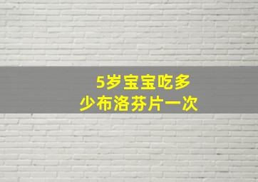 5岁宝宝吃多少布洛芬片一次