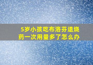 5岁小孩吃布洛芬退烧药一次用量多了怎么办