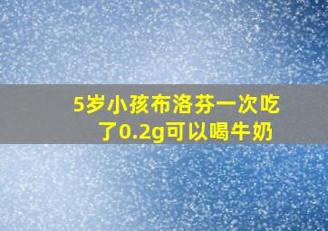 5岁小孩布洛芬一次吃了0.2g可以喝牛奶