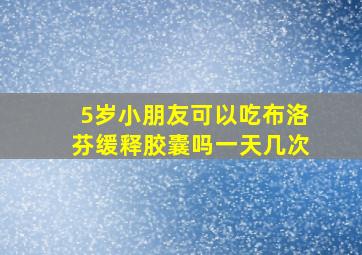 5岁小朋友可以吃布洛芬缓释胶囊吗一天几次