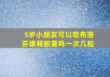 5岁小朋友可以吃布洛芬缓释胶囊吗一次几粒