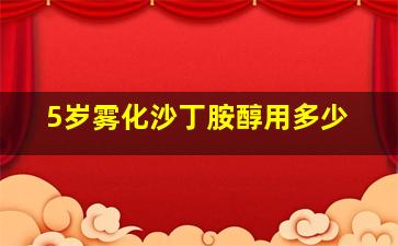 5岁雾化沙丁胺醇用多少