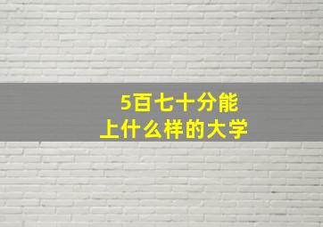 5百七十分能上什么样的大学