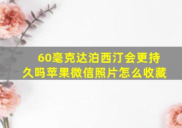 60毫克达泊西汀会更持久吗苹果微信照片怎么收藏