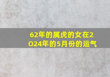 62年的属虎的女在2O24年的5月份的运气