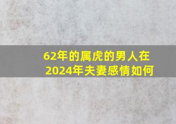 62年的属虎的男人在2024年夫妻感情如何