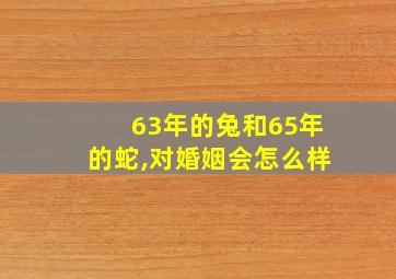 63年的兔和65年的蛇,对婚姻会怎么样