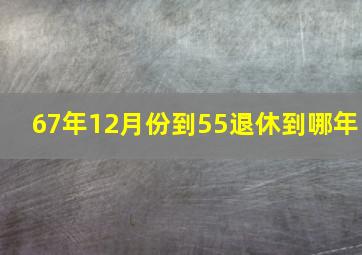 67年12月份到55退休到哪年