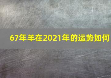 67年羊在2021年的运势如何