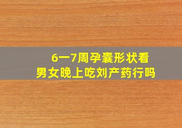 6一7周孕囊形状看男女晚上吃刘产药行吗