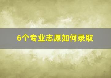 6个专业志愿如何录取