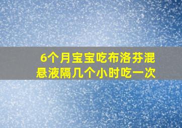 6个月宝宝吃布洛芬混悬液隔几个小时吃一次