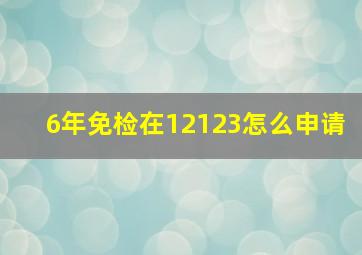 6年免检在12123怎么申请