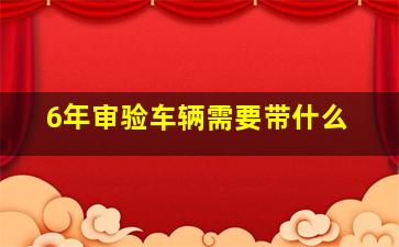 6年审验车辆需要带什么