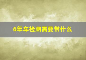 6年车检测需要带什么