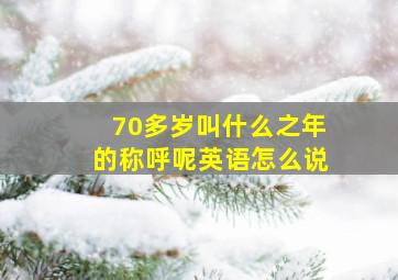 70多岁叫什么之年的称呼呢英语怎么说