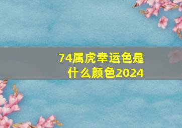 74属虎幸运色是什么颜色2024