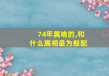 74年属啥的,和什么属相最为般配