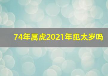 74年属虎2021年犯太岁吗