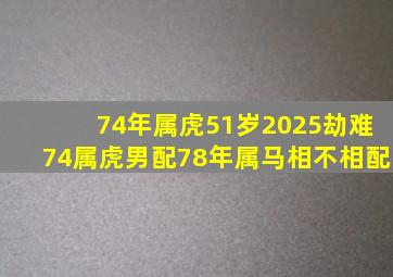 74年属虎51岁2025劫难74属虎男配78年属马相不相配