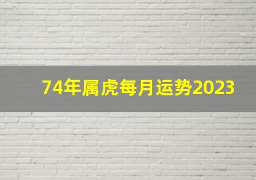 74年属虎每月运势2023