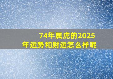 74年属虎的2025年运势和财运怎么样呢