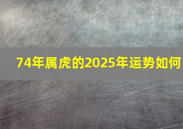 74年属虎的2025年运势如何