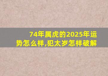 74年属虎的2025年运势怎么样,犯太岁怎样破解