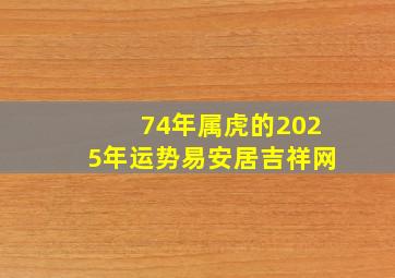 74年属虎的2025年运势易安居吉祥网