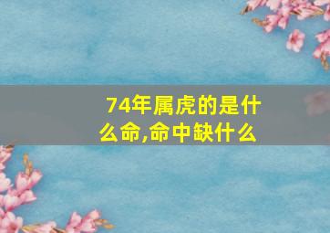 74年属虎的是什么命,命中缺什么