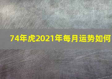 74年虎2021年每月运势如何