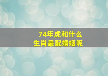 74年虎和什么生肖最配婚姻呢