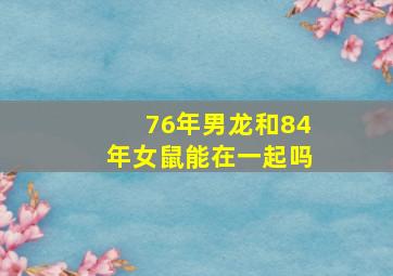 76年男龙和84年女鼠能在一起吗