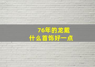 76年的龙戴什么首饰好一点